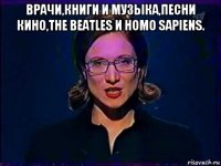 врачи,книги и музыка,песни кино,the beatles и homo sapiens. 