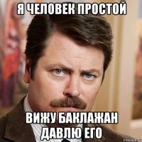 я человек простой вижу баклажан давлю его