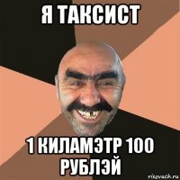 я таксист 1 киламэтр 100 рублэй