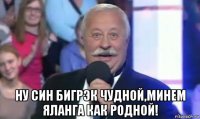  ну син бигрэк чудной,минем яланга как родной!