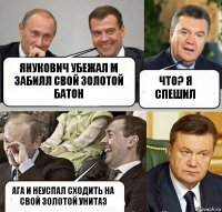 Янукович убежал м забилл свой золотой батон что? я спешил ага и неуспал сходить на свой золотой унитаз