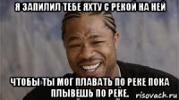 я запилил тебе яхту с рекой на ней чтобы ты мог плавать по реке пока плывешь по реке.