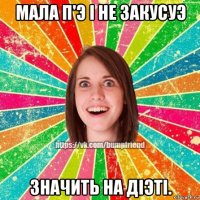 мала п'э i не закусуэ значить на дiэтi.