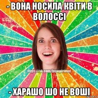 - вона носила квіти в волоссі - харашо шо не воші