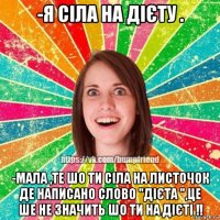 -я сіла на дієту . -мала ,те шо ти сіла на листочок де написано слово "дієта ",це ше не значить шо ти на дієті !!