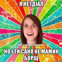 я не ідіал но і ти саня не мамин борщ