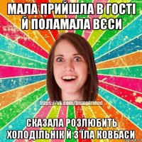 мала прийшла в гості й поламала вєси сказала розлюбить холодільнік й з'їла ковбаси