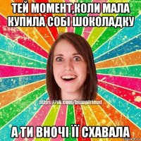 тей момент,коли мала купила собі шоколадку а ти вночі її схавала