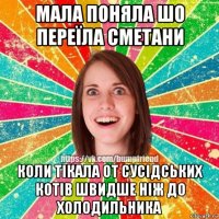 мала поняла шо переїла сметани коли тікала от сусідських котів швидше ніж до холодильника