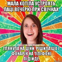 мала хотіла устроять паці вечерю при свічках глянула на ціни, рішила шо і фонарік на тіліфоні підійде