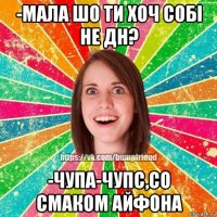 -мала шо ти хоч собі не дн? -чупа-чупс,со смаком айфона