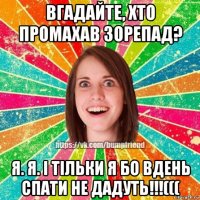 вгадайте, хто промахав зорепад? я. я. і тільки я бо вдень спати не дадуть!!!(((