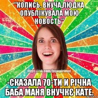 "колись, внуча,людка опублікувала мою новость" -сказала 70-ти и річна баба маня внучкє кате.