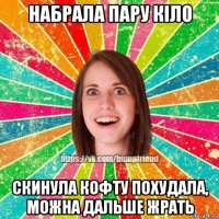 набрала пару кіло скинула кофту похудала, можна дальше жрать