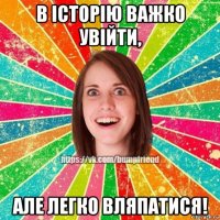 в історію важко увійти, але легко вляпатися!