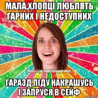 мала,хлопці люблять гарних і недоступних гаразд,піду накрашусь і запруся в сейф