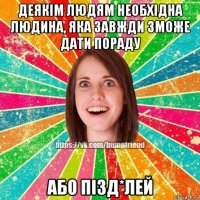 деякім людям необхідна людина, яка завжди зможе дати пораду або пізд*лей