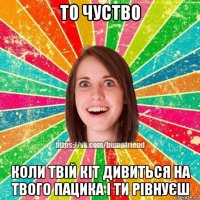 то чуство коли твій кіт дивиться на твого пацика і ти рівнуєш