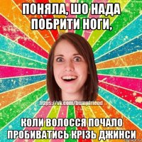 поняла, шо нада побрити ноги, коли волосся почало пробиватись крізь джинси