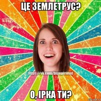 це землетрус? о, ірка ти?