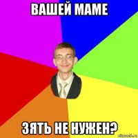 вашей маме зять не нужен?