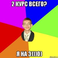 2 курс всего? я на 3)))0)