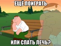 ещё поиграть или спать лечь?