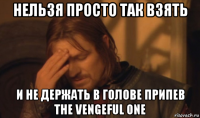 нельзя просто так взять и не держать в голове припев the vengeful one