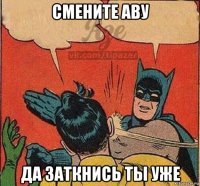 смените аву да заткнись ты уже