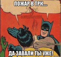 пожар в трк.... да завали ты уже!