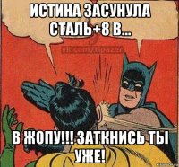 истина засунула сталь+8 в... в жопу!!! заткнись ты уже!