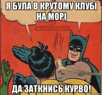 я була в крутому клубі на морі да заткнись курво!