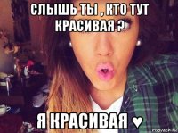 слышь ты , кто тут красивая ? я красивая ♥