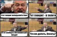 Этот говорит вкладывай в бакс Тот говорит - в золото А тот вообще о бетонометрах пиздит Что же делать, блеать?