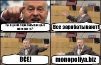 Ты еще не зарабатываешь в интернете? Все зарабатывают! ВСЕ! monopoliya.biz