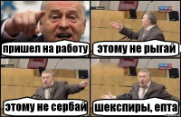 пришел на работу этому не рыгай этому не сербай шекспиры, епта