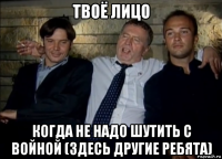 твоё лицо когда не надо шутить с войной (здесь другие ребята)
