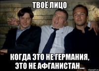 твоё лицо когда это не германия, это не афганистан...