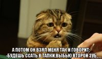 а потом он взял меня так и говорит: -будешь ссать в тапки,выбью второй зуб