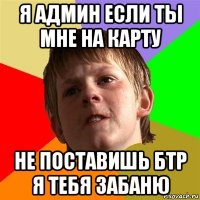 я админ если ты мне на карту не поставишь бтр я тебя забаню