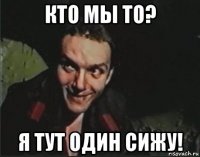 кто мы то? я тут один сижу!