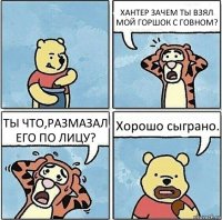 ХАНТЕР ЗАЧЕМ ТЫ ВЗЯЛ МОЙ ГОРШОК С ГОВНОМ? ТЫ ЧТО,РАЗМАЗАЛ ЕГО ПО ЛИЦУ? Хорошо сыграно.