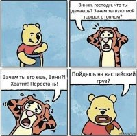 Винни, господи, что ты делаешь? Зачем ты взял мой горшок с говном? Зачем ты его ешь, Вини?! Хватит! Перестань! Пойдешь на каспийский груз?