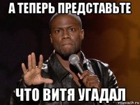 а теперь представьте что витя угадал