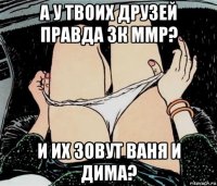 а у твоих друзей правда 3к ммр? и их зовут ваня и дима?