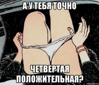 а у тебя точно четвертая положительная?