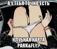 а у тебя точно есть клубная карта park&fly?