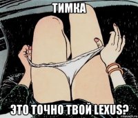 тимка это точно твой lexus?