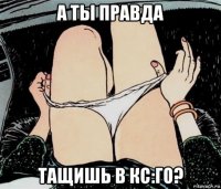 а ты правда тащишь в кс:го?