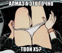 алмаз а это точно твой х5?